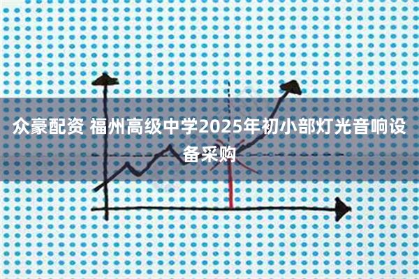 众豪配资 福州高级中学2025年初小部灯光音响设备采购