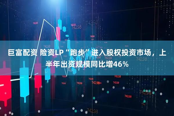 巨富配资 险资LP“跑步”进入股权投资市场，上半年出资规模同比增46%