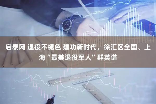 启泰网 退役不褪色 建功新时代，徐汇区全国、上海“最美退役军人”群英谱