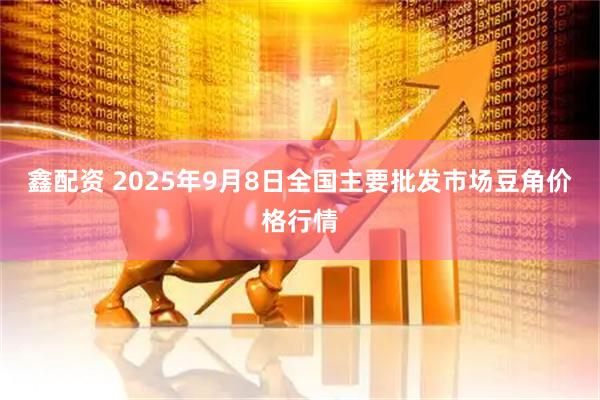 鑫配资 2025年9月8日全国主要批发市场豆角价格行情