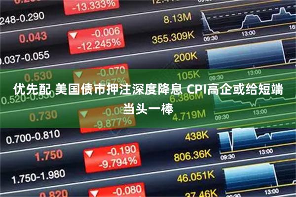 优先配 美国债市押注深度降息 CPI高企或给短端当头一棒