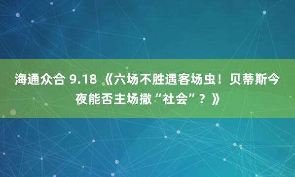 海通众合 9.18 《六场不胜遇客场虫！贝蒂斯今夜能否主场撒“社会”？》