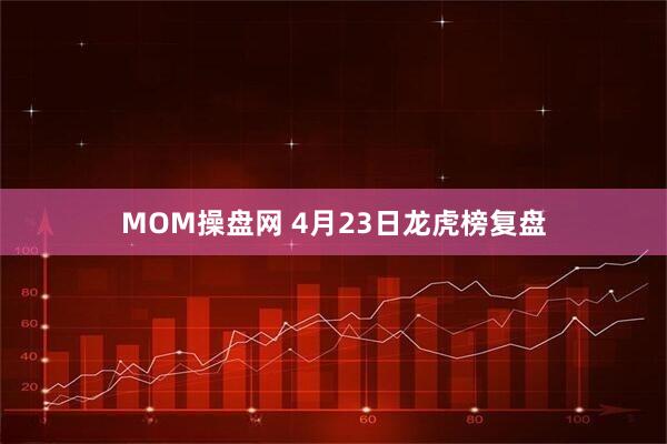 MOM操盘网 4月23日龙虎榜复盘