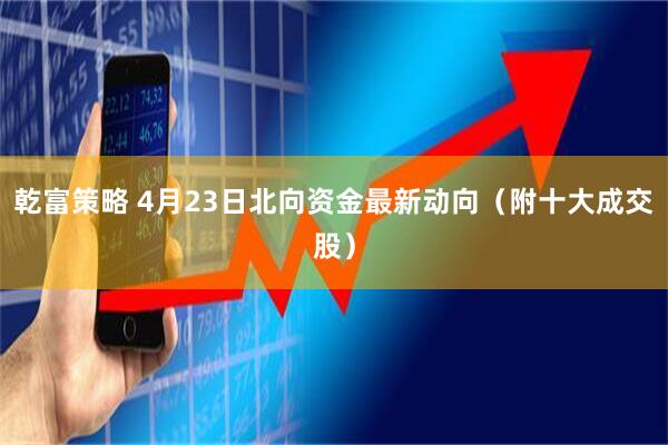 乾富策略 4月23日北向资金最新动向（附十大成交股）