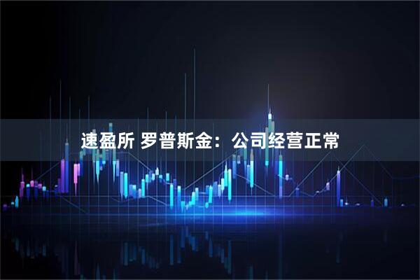 速盈所 罗普斯金：公司经营正常