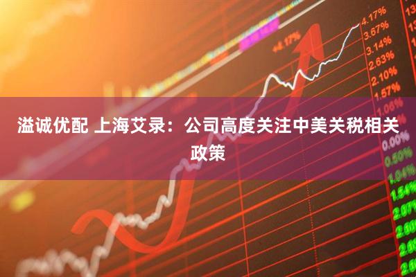 溢诚优配 上海艾录：公司高度关注中美关税相关政策
