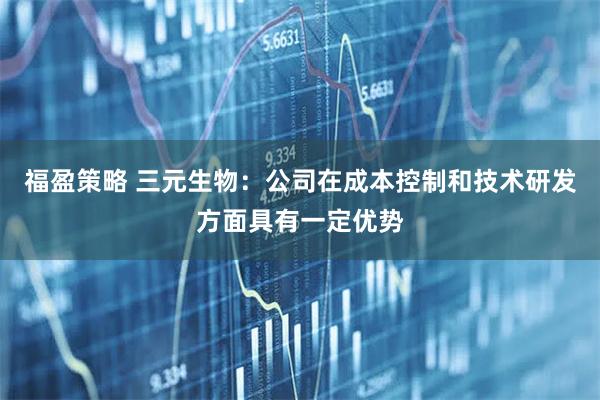 福盈策略 三元生物：公司在成本控制和技术研发方面具有一定优势