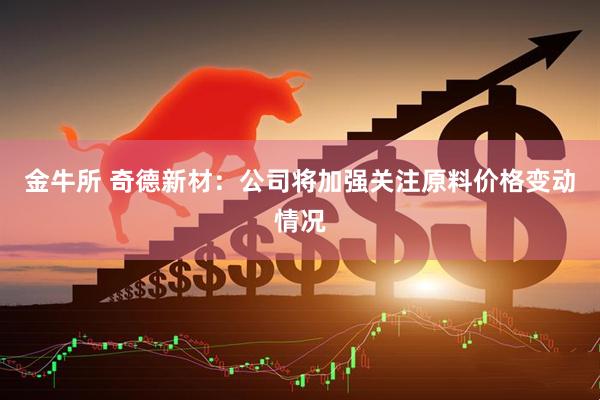 金牛所 奇德新材：公司将加强关注原料价格变动情况