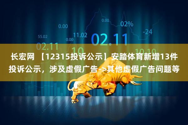 长宏网 【12315投诉公示】安踏体育新增13件投诉公示，涉及虚假广告->其他虚假广告问题等