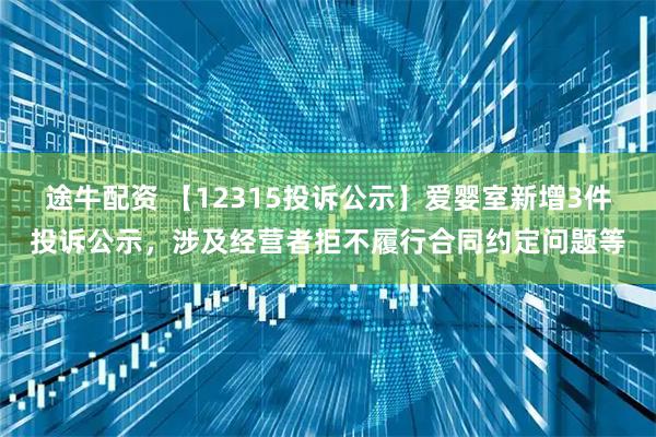途牛配资 【12315投诉公示】爱婴室新增3件投诉公示，涉及经营者拒不履行合同约定问题等