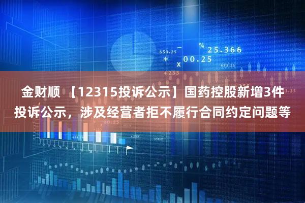 金财顺 【12315投诉公示】国药控股新增3件投诉公示，涉及经营者拒不履行合同约定问题等