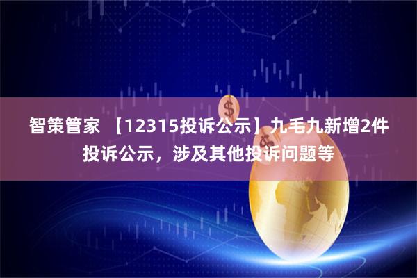 智策管家 【12315投诉公示】九毛九新增2件投诉公示，涉及其他投诉问题等