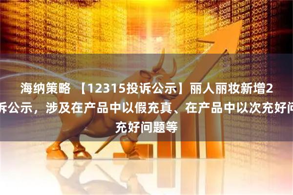 海纳策略 【12315投诉公示】丽人丽妆新增2件投诉公示，涉及在产品中以假充真、在产品中以次充好问题等