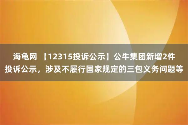 海龟网 【12315投诉公示】公牛集团新增2件投诉公示，涉及不履行国家规定的三包义务问题等