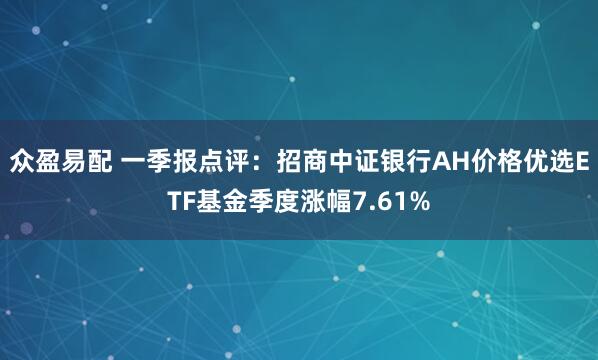 众盈易配 一季报点评：招商中证银行AH价格优选ETF基金季度涨幅7.61%