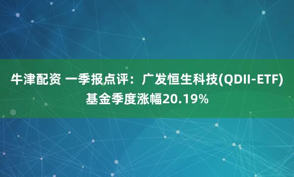 牛津配资 一季报点评：广发恒生科技(QDII-ETF)基金季度涨幅20.19%