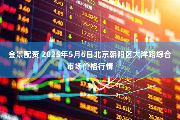 金景配资 2025年5月6日北京朝阳区大洋路综合市场价格行情
