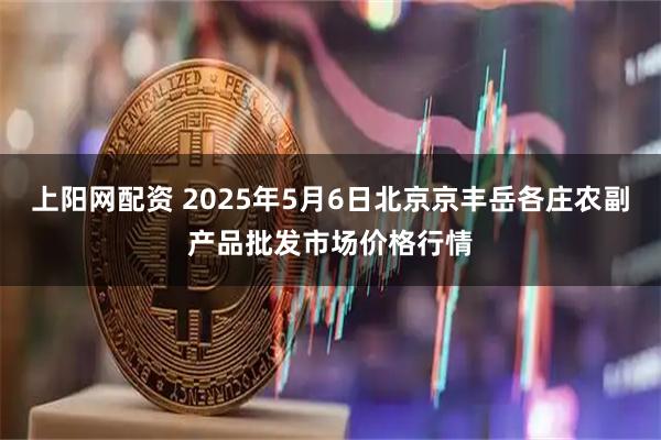 上阳网配资 2025年5月6日北京京丰岳各庄农副产品批发市场价格行情