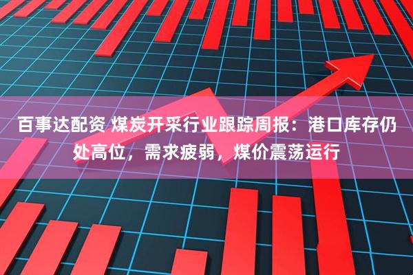 百事达配资 煤炭开采行业跟踪周报：港口库存仍处高位，需求疲弱，煤价震荡运行