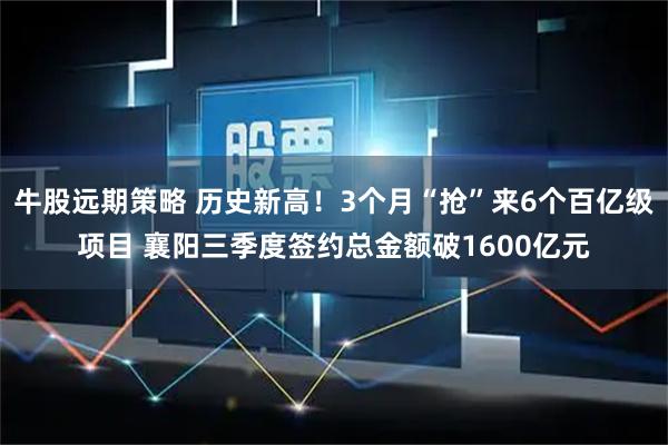 牛股远期策略 历史新高！3个月“抢”来6个百亿级项目 襄阳三季度签约总金额破1600亿元