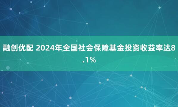 融创优配 2024年全国社会保障基金投资收益率达8.1%