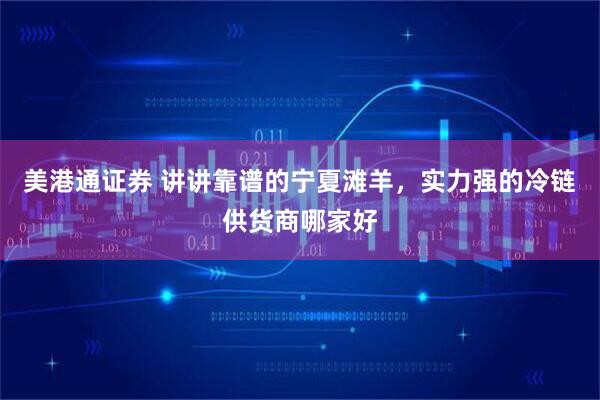 美港通证券 讲讲靠谱的宁夏滩羊，实力强的冷链供货商哪家好