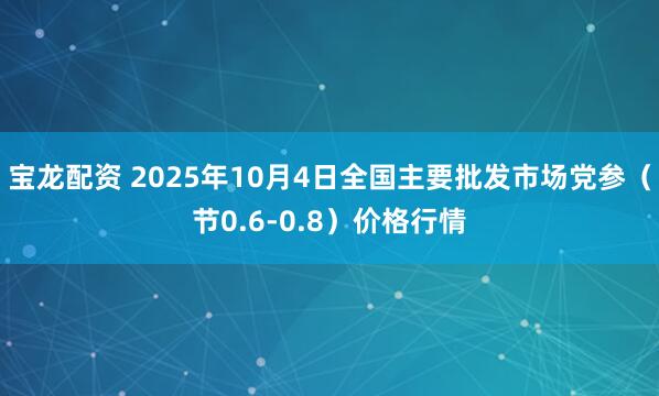 宝龙配资 2025年10月4日全国主要批发市场党参（节0.6-0.8）价格行情