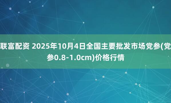 联富配资 2025年10月4日全国主要批发市场党参(党参0.8-1.0cm)价格行情