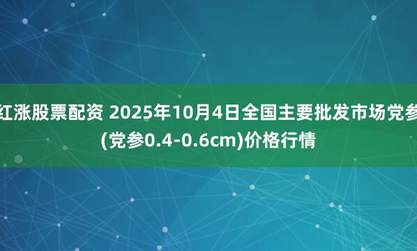 红涨股票配资 2025年10月4日全国主要批发市场党参(党参0.4-0.6cm)价格行情
