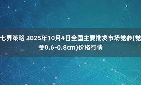 七界策略 2025年10月4日全国主要批发市场党参(党参0.6-0.8cm)价格行情