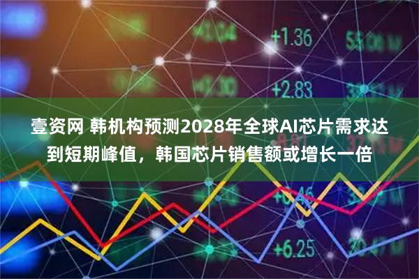 壹资网 韩机构预测2028年全球AI芯片需求达到短期峰值,韩国芯片销售额或增长一倍