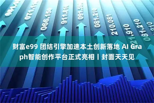 财富e99 团结引擎加速本土创新落地 AI Graph智能创作平台正式亮相丨封面天天见