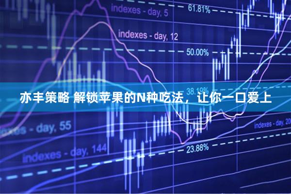 亦丰策略 解锁苹果的N种吃法,让你一口爱上