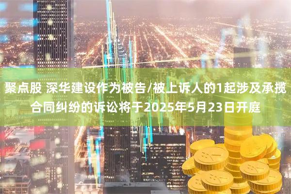 聚点股 深华建设作为被告/被上诉人的1起涉及承揽合同纠纷的诉讼将于2025年5月23日开庭