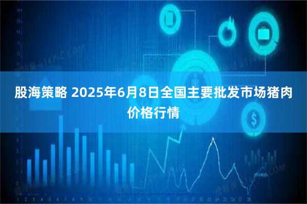 股海策略 2025年6月8日全国主要批发市场猪肉价格行情