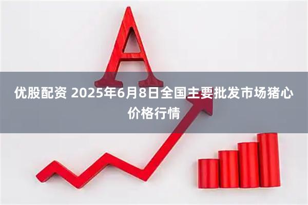 优股配资 2025年6月8日全国主要批发市场猪心价格行情
