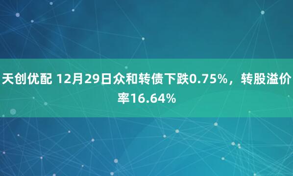 天创优配 12月29日众和转债下跌0.75%，转股溢价率16.64%