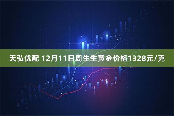 天弘优配 12月11日周生生黄金价格1328元/克