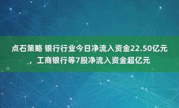 点石策略 银行行业今日净流入资金22.50亿元，工商银行等7股净流入资金超亿元