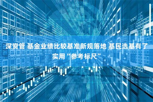 深资管 基金业绩比较基准新规落地 基民选基有了实用“参考标尺”