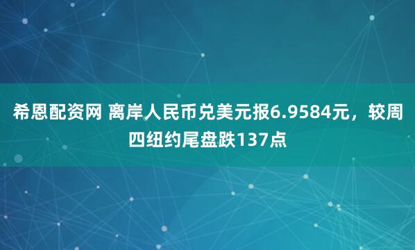 希恩配资网 离岸人民币兑美元报6.9584元，较周四纽约尾盘跌137点