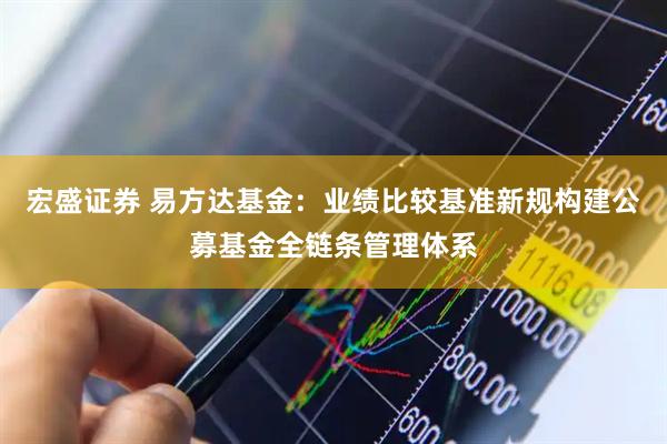 宏盛证券 易方达基金：业绩比较基准新规构建公募基金全链条管理体系