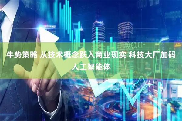 牛势策略 从技术概念跃入商业现实 科技大厂加码人工智能体