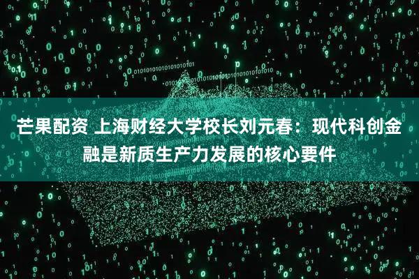 芒果配资 上海财经大学校长刘元春：现代科创金融是新质生产力发展的核心要件