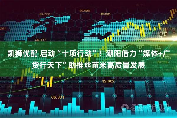 凯狮优配 启动“十项行动”！潮阳借力“媒体+广货行天下”助推丝苗米高质量发展