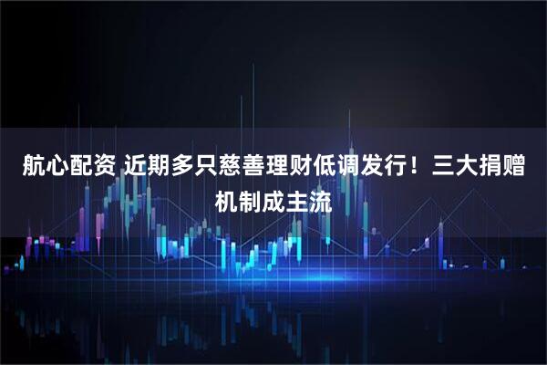 航心配资 近期多只慈善理财低调发行！三大捐赠机制成主流