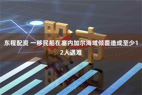 东程配资 一移民船在塞内加尔海域倾覆造成至少12人遇难