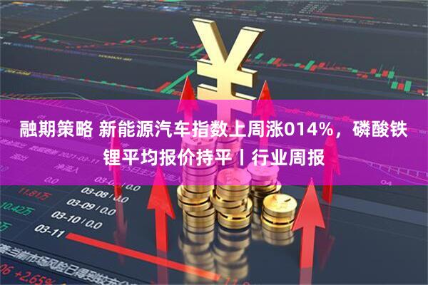 融期策略 新能源汽车指数上周涨014%，磷酸铁锂平均报价持平丨行业周报