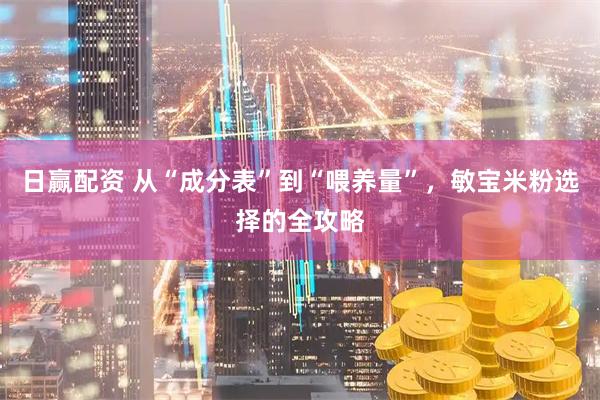 日赢配资 从“成分表”到“喂养量”，敏宝米粉选择的全攻略