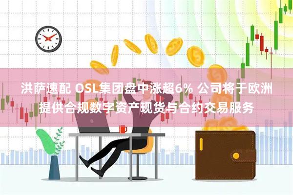 洪萨速配 OSL集团盘中涨超6% 公司将于欧洲提供合规数字资产现货与合约交易服务